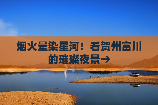 烟火晕染星河！看贺州富川的璀璨夜景→