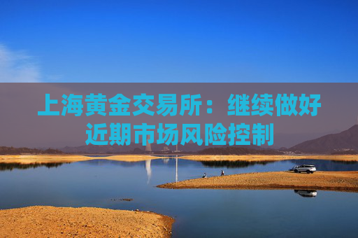 上海黄金交易所：继续做好近期市场风险控制