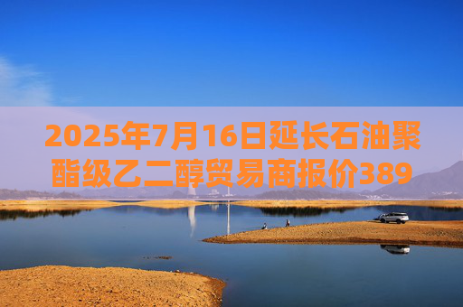 2025年7月16日延长石油聚酯级乙二醇贸易商报价3890元/吨