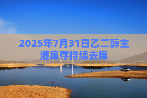 2025年7月31日乙二醇主港库存持续去库