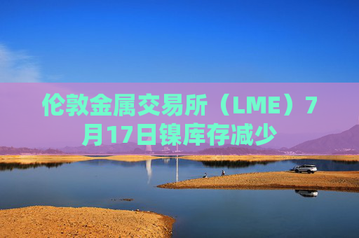 伦敦金属交易所（LME）7月17日镍库存减少