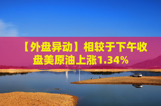 【外盘异动】相较于下午收盘美原油上涨1.34%