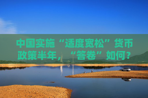 中国实施“适度宽松”货币政策半年，“答卷”如何？