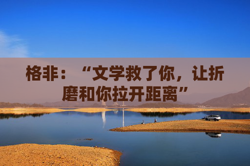 格非：“文学救了你，让折磨和你拉开距离”