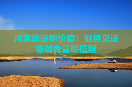 用表现证明价值！继续见证杨瀚森夏联征程
