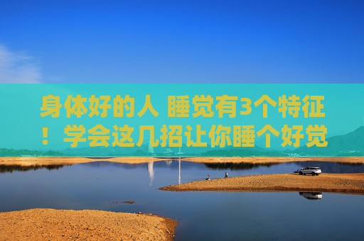 身体好的人 睡觉有3个特征！学会这几招让你睡个好觉