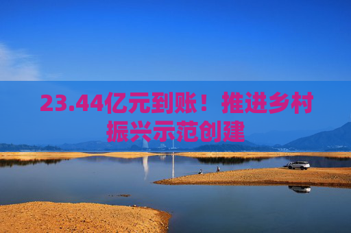 23.44亿元到账！推进乡村振兴示范创建