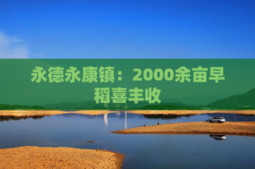 永德永康镇：2000余亩早稻喜丰收