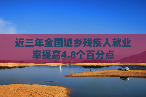 近三年全国城乡残疾人就业率提高4.8个百分点
