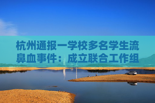 杭州通报一学校多名学生流鼻血事件：成立联合工作组开展全面调查