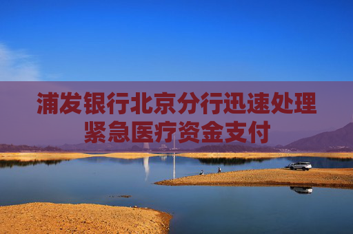 浦发银行北京分行迅速处理紧急医疗资金支付