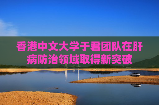 香港中文大学于君团队在肝病防治领域取得新突破