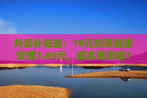 外卖补贴战：19元奶茶商家仅赚1.69元，成本谁承担？