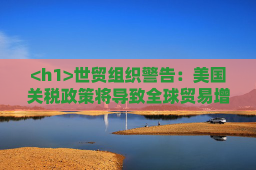 <h1>世贸组织警告：美国关税政策将导致全球贸易增速放缓</h1>