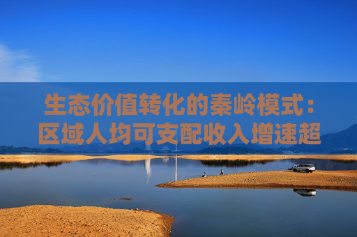 生态价值转化的秦岭模式：区域人均可支配收入增速超全国