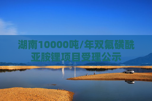湖南10000吨/年双氟磺酰亚胺锂项目受理公示