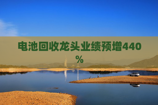 电池回收龙头业绩预增440%