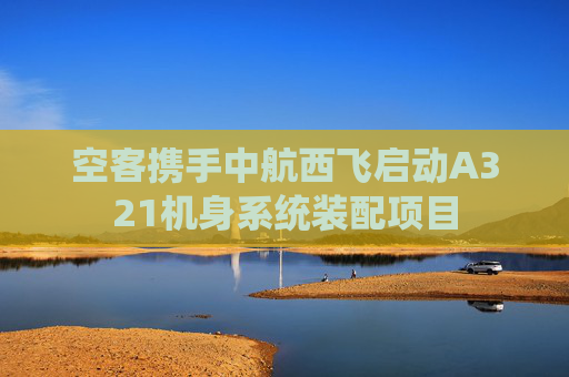 空客携手中航西飞启动A321机身系统装配项目