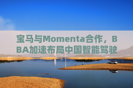 宝马与Momenta合作，BBA加速布局中国智能驾驶市场
