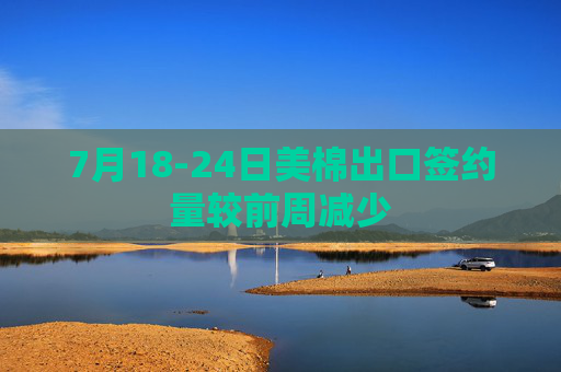 7月18-24日美棉出口签约量较前周减少