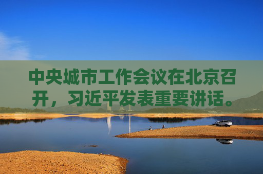 中央城市工作会议在北京召开，习近平发表重要讲话。