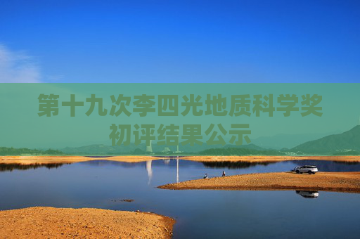 第十九次李四光地质科学奖初评结果公示