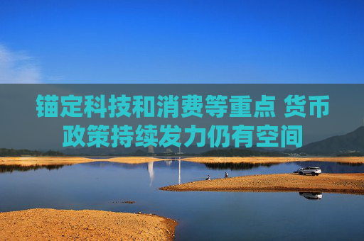 锚定科技和消费等重点 货币政策持续发力仍有空间