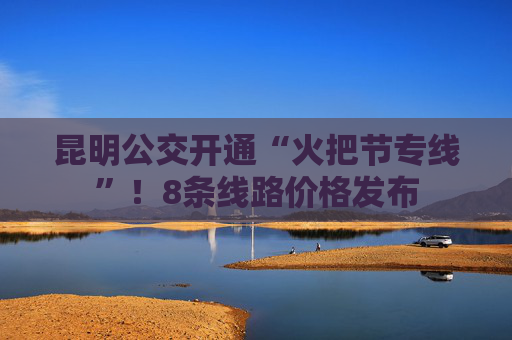 昆明公交开通“火把节专线”！8条线路价格发布