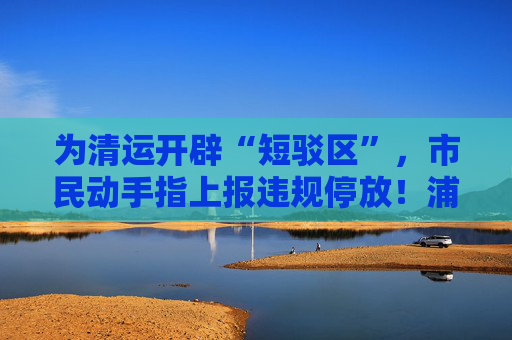 为清运开辟“短驳区”，市民动手指上报违规停放！浦东治理共享单车有了新招