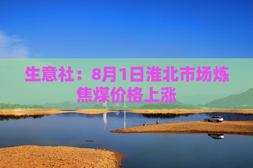 生意社：8月1日淮北市场炼焦煤价格上涨