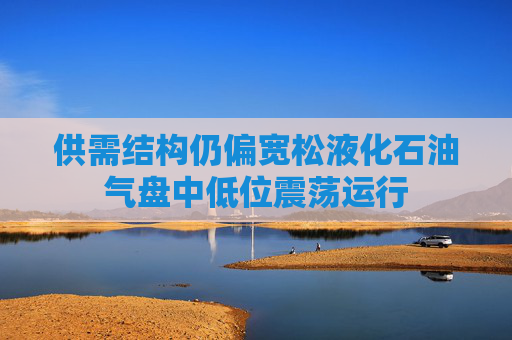 供需结构仍偏宽松液化石油气盘中低位震荡运行