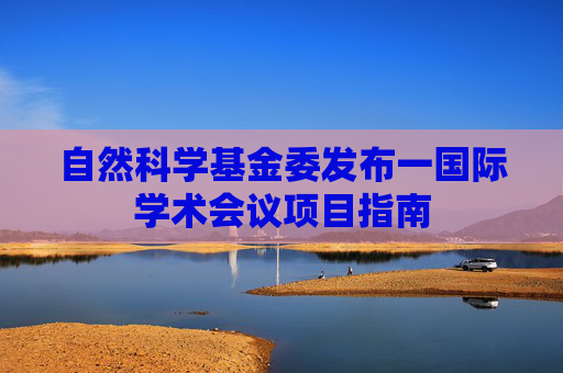 自然科学基金委发布一国际学术会议项目指南