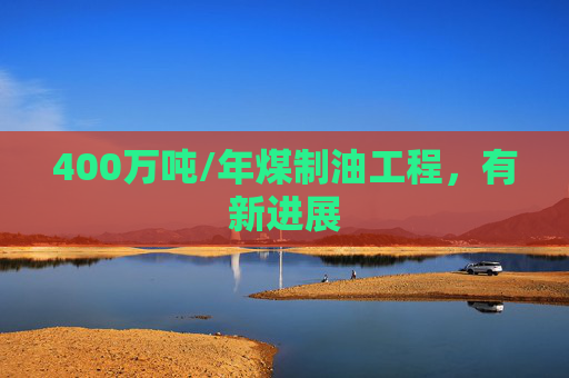 400万吨/年煤制油工程，有新进展