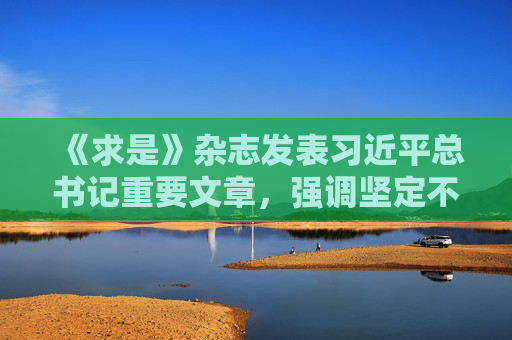 《求是》杂志发表习近平总书记重要文章，强调坚定不移推进高水平对外开放。