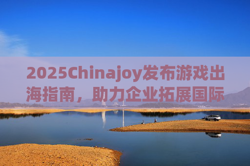2025Chinajoy发布游戏出海指南，助力企业拓展国际市场