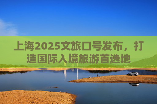 上海2025文旅口号发布，打造国际入境旅游首选地