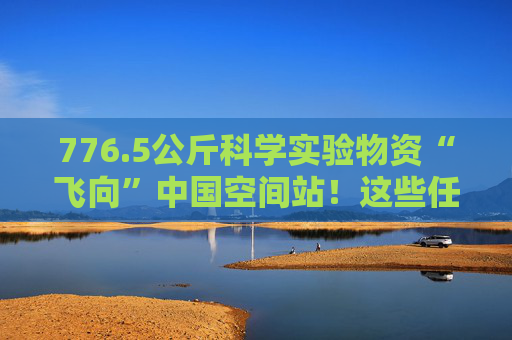 776.5公斤科学实验物资“飞向”中国空间站！这些任务安排上了