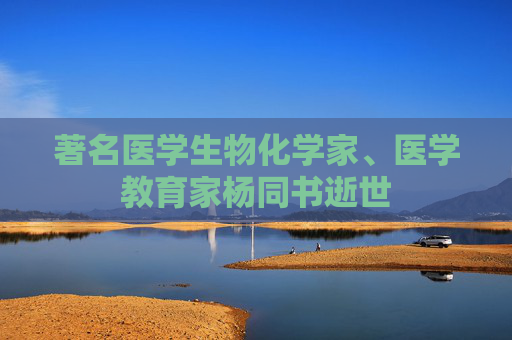 著名医学生物化学家、医学教育家杨同书逝世