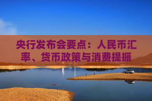 央行发布会要点：人民币汇率、货币政策与消费提振