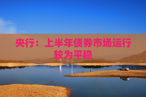 央行：上半年债券市场运行较为平稳