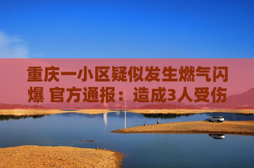 重庆一小区疑似发生燃气闪爆 官方通报：造成3人受伤