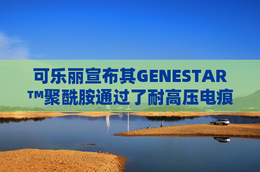 可乐丽宣布其GENESTAR™聚酰胺通过了耐高压电痕性认证