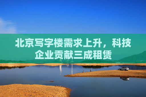 北京写字楼需求上升，科技企业贡献三成租赁