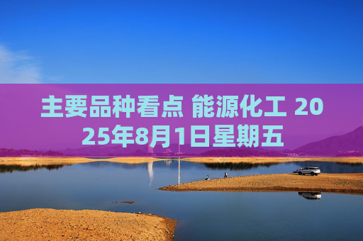 主要品种看点 能源化工 2025年8月1日星期五