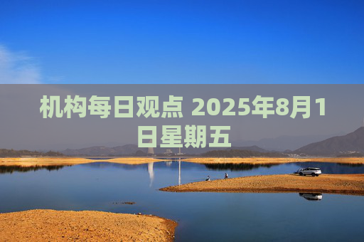 机构每日观点 2025年8月1日星期五