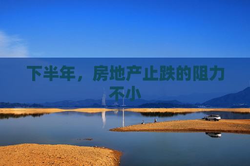 下半年，房地产止跌的阻力不小