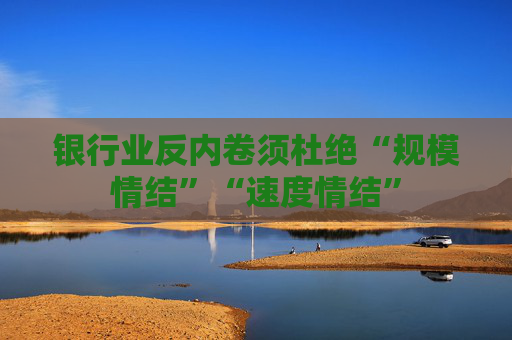 银行业反内卷须杜绝“规模情结”“速度情结”