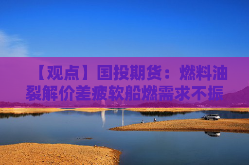 【观点】国投期货：燃料油裂解价差疲软船燃需求不振