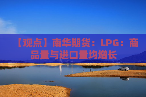 【观点】南华期货：LPG：商品量与进口量均增长