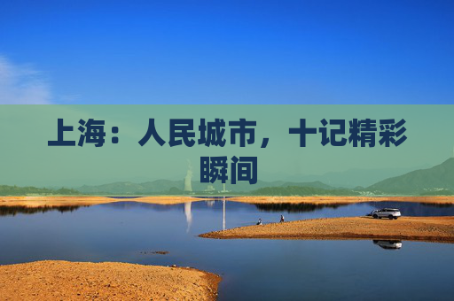 上海：人民城市，十记精彩瞬间